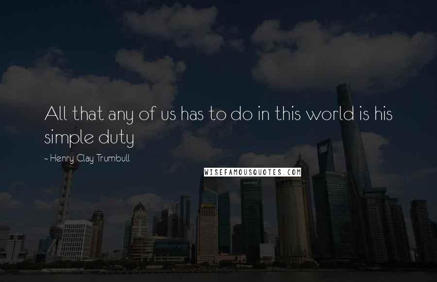 Henry Clay Trumbull Quotes: All that any of us has to do in this world is his simple duty