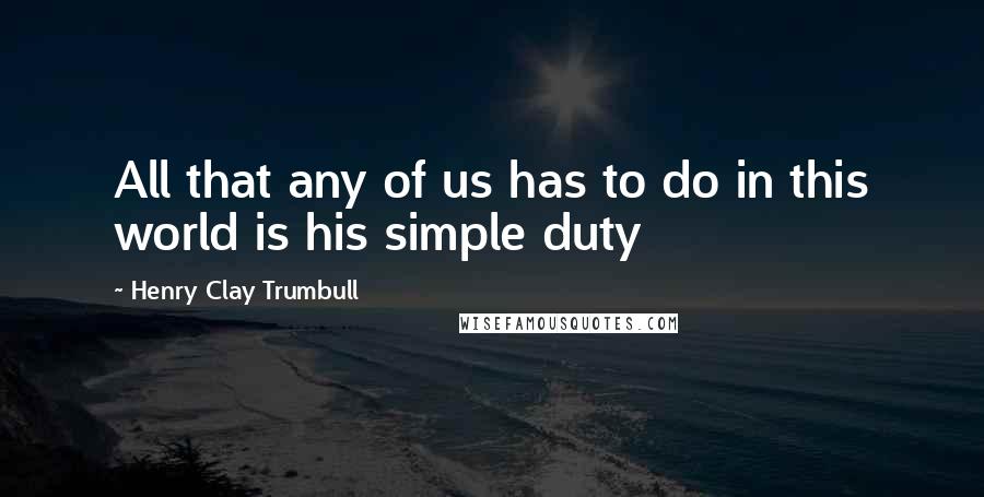 Henry Clay Trumbull Quotes: All that any of us has to do in this world is his simple duty