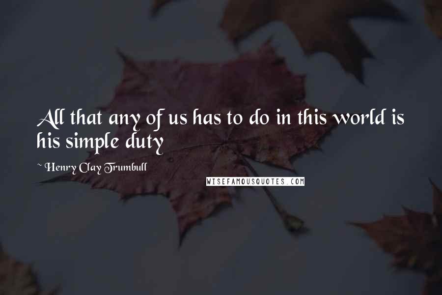 Henry Clay Trumbull Quotes: All that any of us has to do in this world is his simple duty