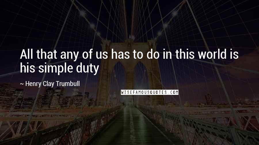 Henry Clay Trumbull Quotes: All that any of us has to do in this world is his simple duty