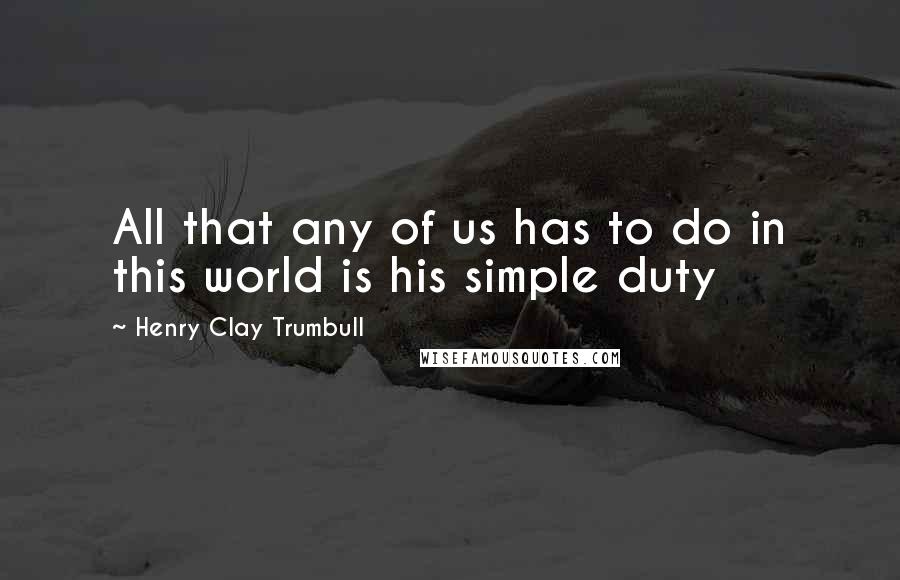 Henry Clay Trumbull Quotes: All that any of us has to do in this world is his simple duty