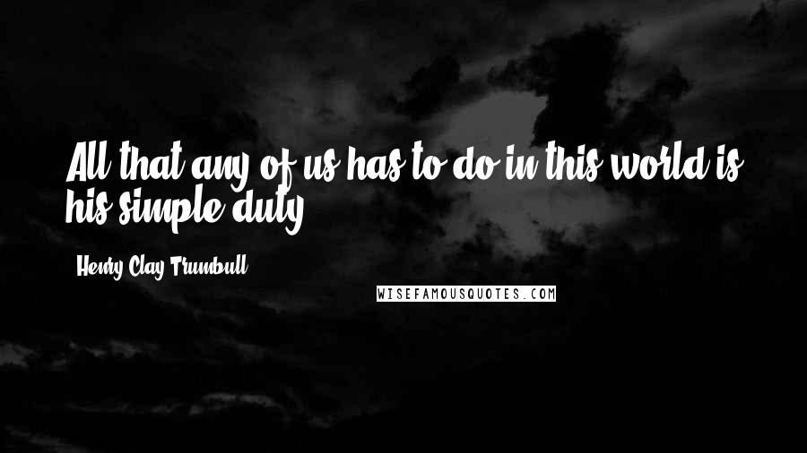 Henry Clay Trumbull Quotes: All that any of us has to do in this world is his simple duty