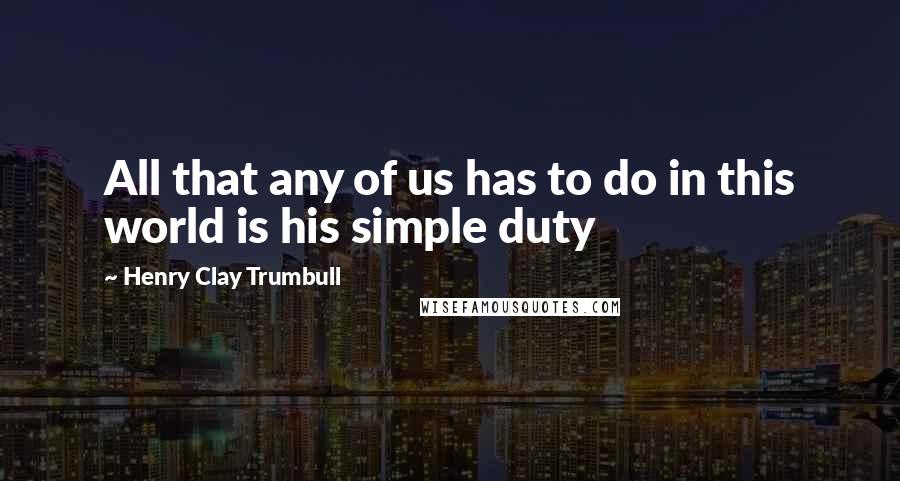 Henry Clay Trumbull Quotes: All that any of us has to do in this world is his simple duty