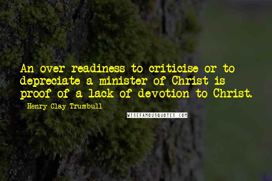 Henry Clay Trumbull Quotes: An over-readiness to criticise or to depreciate a minister of Christ is proof of a lack of devotion to Christ.