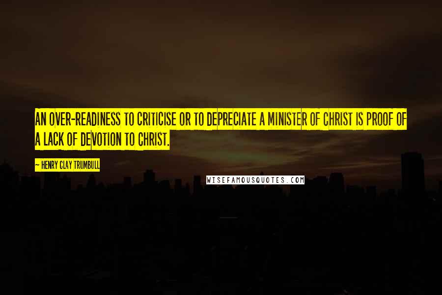 Henry Clay Trumbull Quotes: An over-readiness to criticise or to depreciate a minister of Christ is proof of a lack of devotion to Christ.