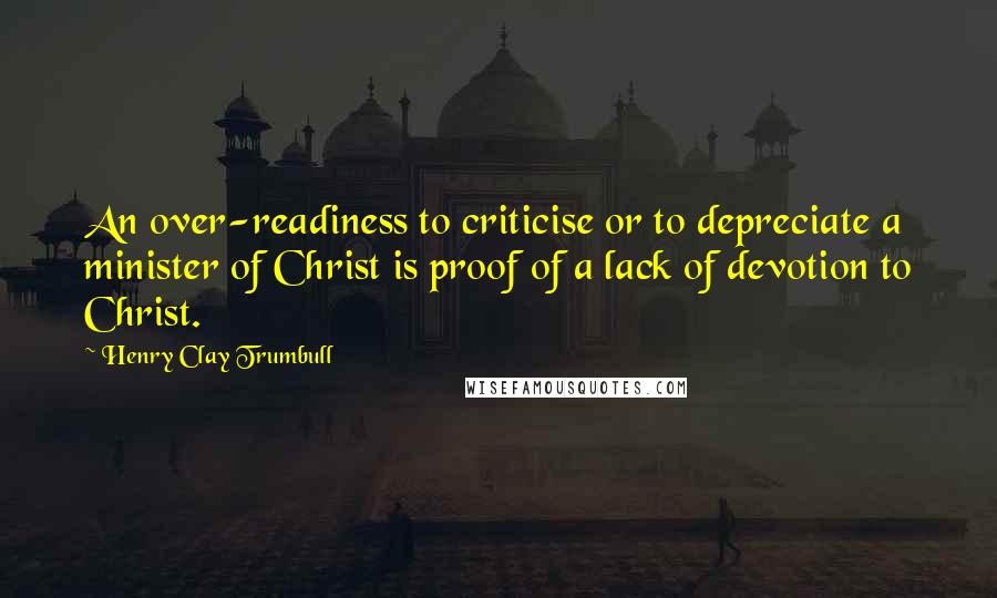 Henry Clay Trumbull Quotes: An over-readiness to criticise or to depreciate a minister of Christ is proof of a lack of devotion to Christ.