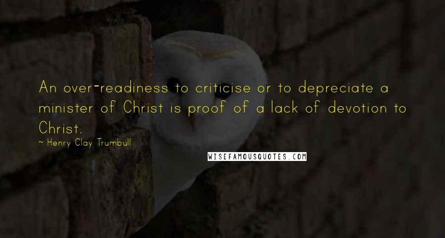 Henry Clay Trumbull Quotes: An over-readiness to criticise or to depreciate a minister of Christ is proof of a lack of devotion to Christ.