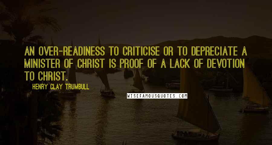 Henry Clay Trumbull Quotes: An over-readiness to criticise or to depreciate a minister of Christ is proof of a lack of devotion to Christ.