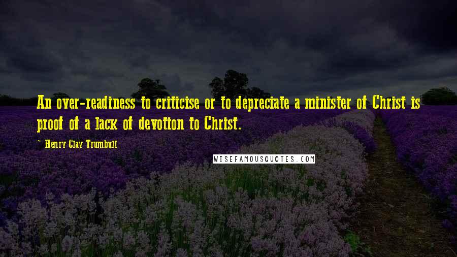 Henry Clay Trumbull Quotes: An over-readiness to criticise or to depreciate a minister of Christ is proof of a lack of devotion to Christ.