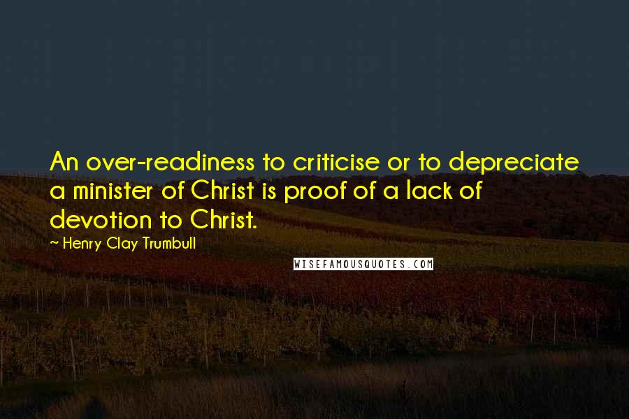 Henry Clay Trumbull Quotes: An over-readiness to criticise or to depreciate a minister of Christ is proof of a lack of devotion to Christ.