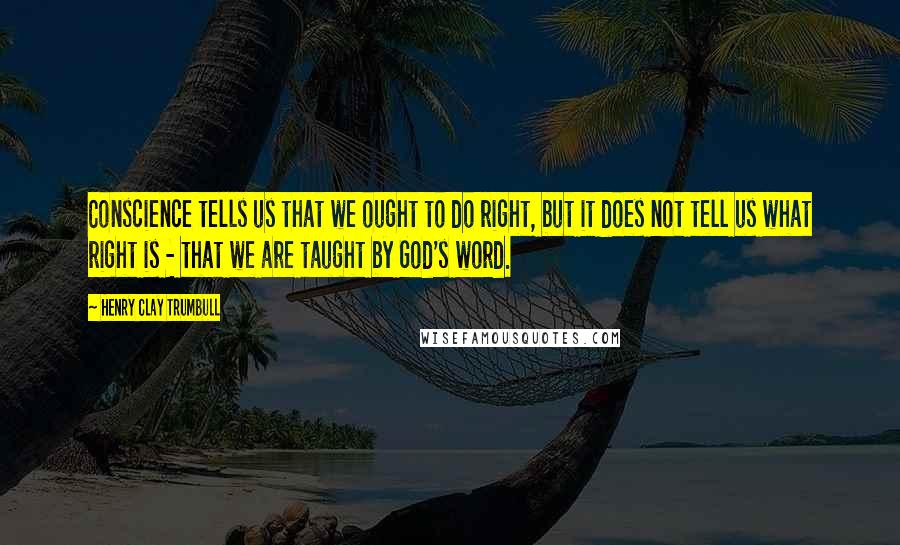 Henry Clay Trumbull Quotes: Conscience tells us that we ought to do right, but it does not tell us what right is - that we are taught by God's word.