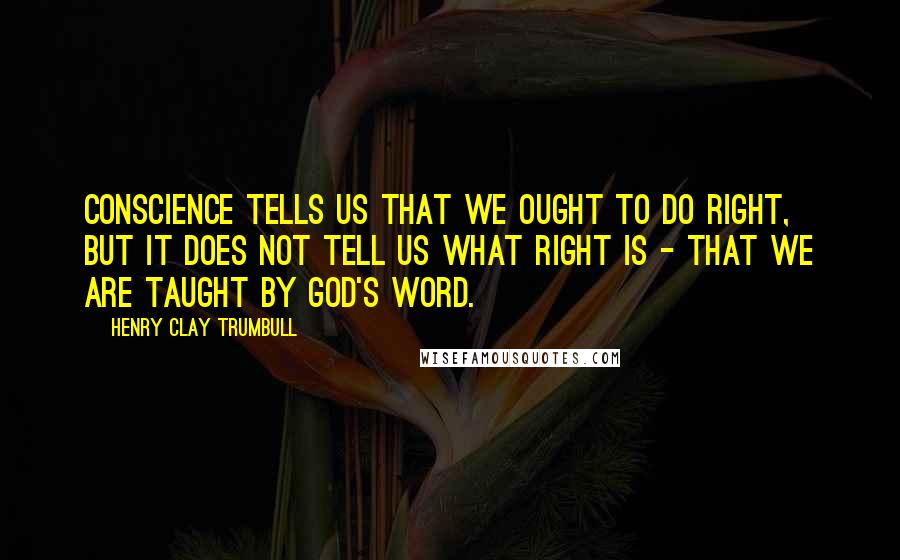 Henry Clay Trumbull Quotes: Conscience tells us that we ought to do right, but it does not tell us what right is - that we are taught by God's word.