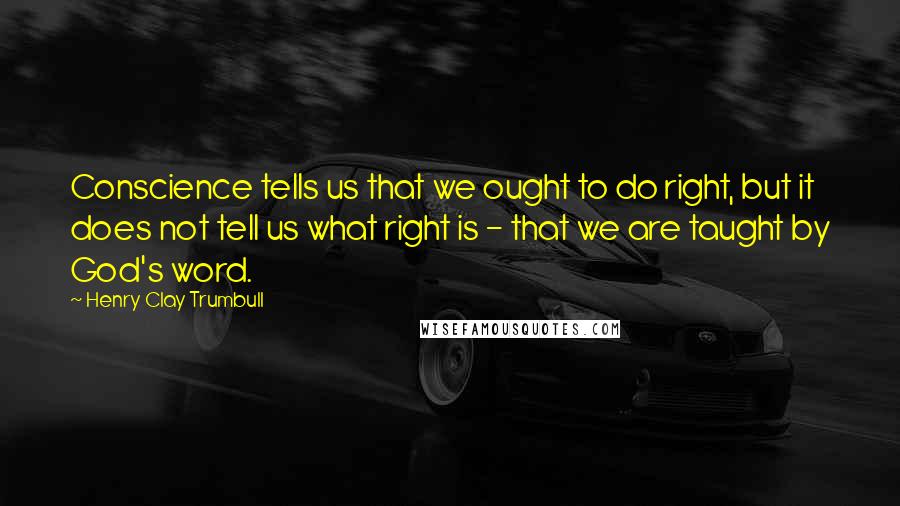 Henry Clay Trumbull Quotes: Conscience tells us that we ought to do right, but it does not tell us what right is - that we are taught by God's word.