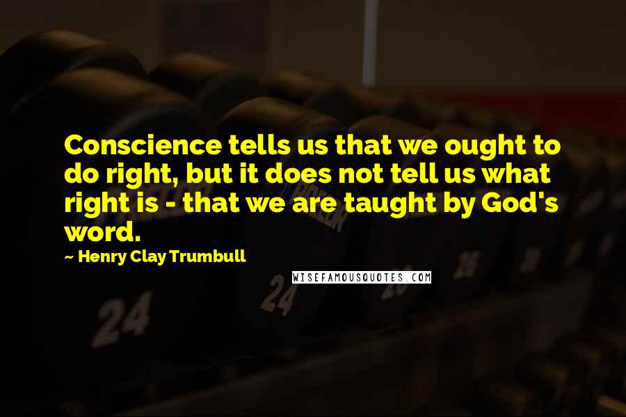 Henry Clay Trumbull Quotes: Conscience tells us that we ought to do right, but it does not tell us what right is - that we are taught by God's word.