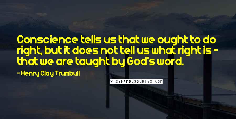 Henry Clay Trumbull Quotes: Conscience tells us that we ought to do right, but it does not tell us what right is - that we are taught by God's word.