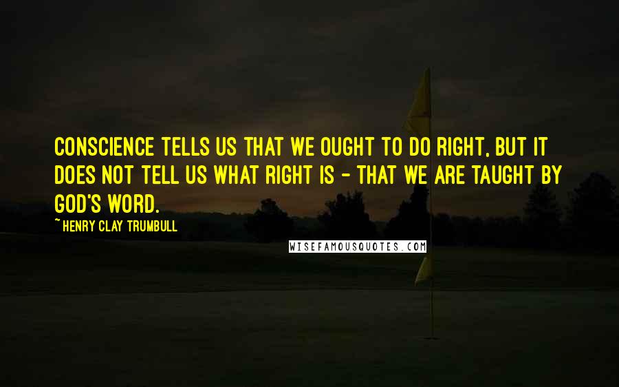 Henry Clay Trumbull Quotes: Conscience tells us that we ought to do right, but it does not tell us what right is - that we are taught by God's word.