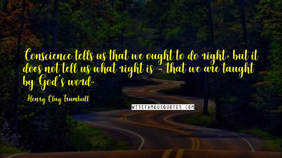 Henry Clay Trumbull Quotes: Conscience tells us that we ought to do right, but it does not tell us what right is - that we are taught by God's word.