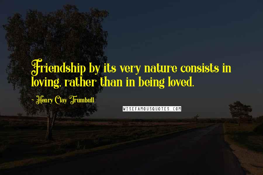 Henry Clay Trumbull Quotes: Friendship by its very nature consists in loving, rather than in being loved.