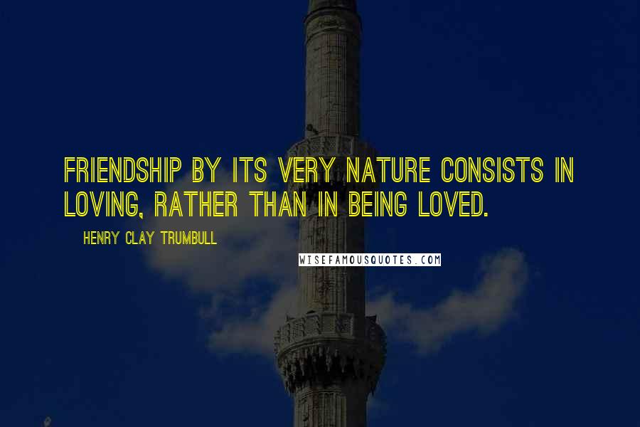 Henry Clay Trumbull Quotes: Friendship by its very nature consists in loving, rather than in being loved.