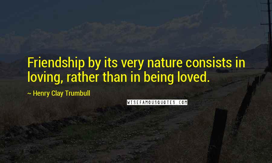 Henry Clay Trumbull Quotes: Friendship by its very nature consists in loving, rather than in being loved.