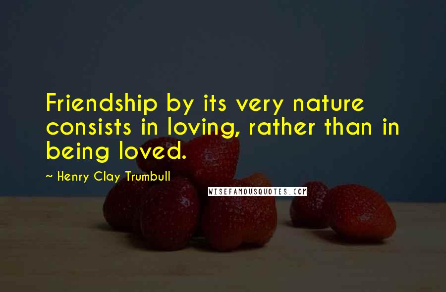 Henry Clay Trumbull Quotes: Friendship by its very nature consists in loving, rather than in being loved.