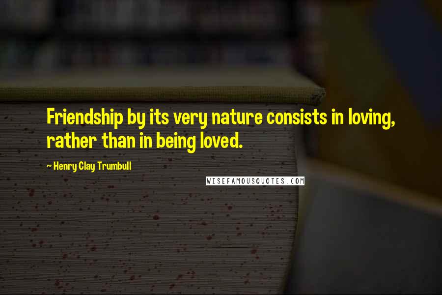 Henry Clay Trumbull Quotes: Friendship by its very nature consists in loving, rather than in being loved.