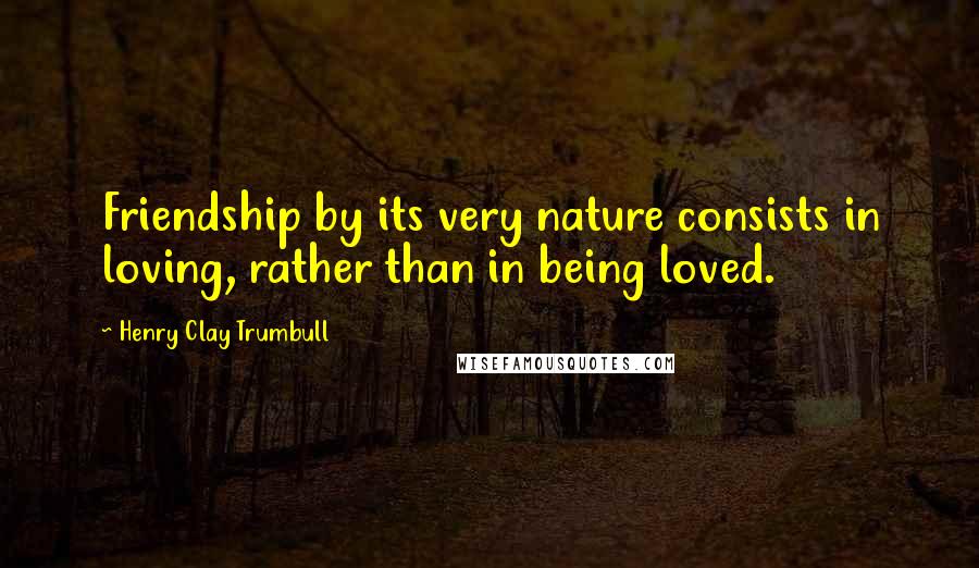 Henry Clay Trumbull Quotes: Friendship by its very nature consists in loving, rather than in being loved.