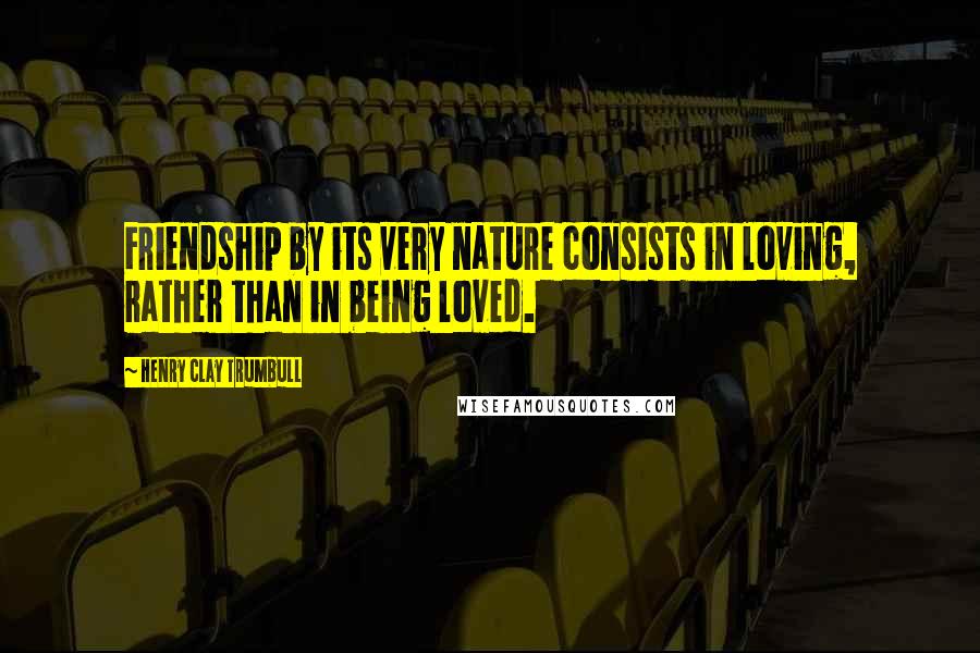 Henry Clay Trumbull Quotes: Friendship by its very nature consists in loving, rather than in being loved.