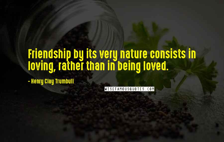 Henry Clay Trumbull Quotes: Friendship by its very nature consists in loving, rather than in being loved.