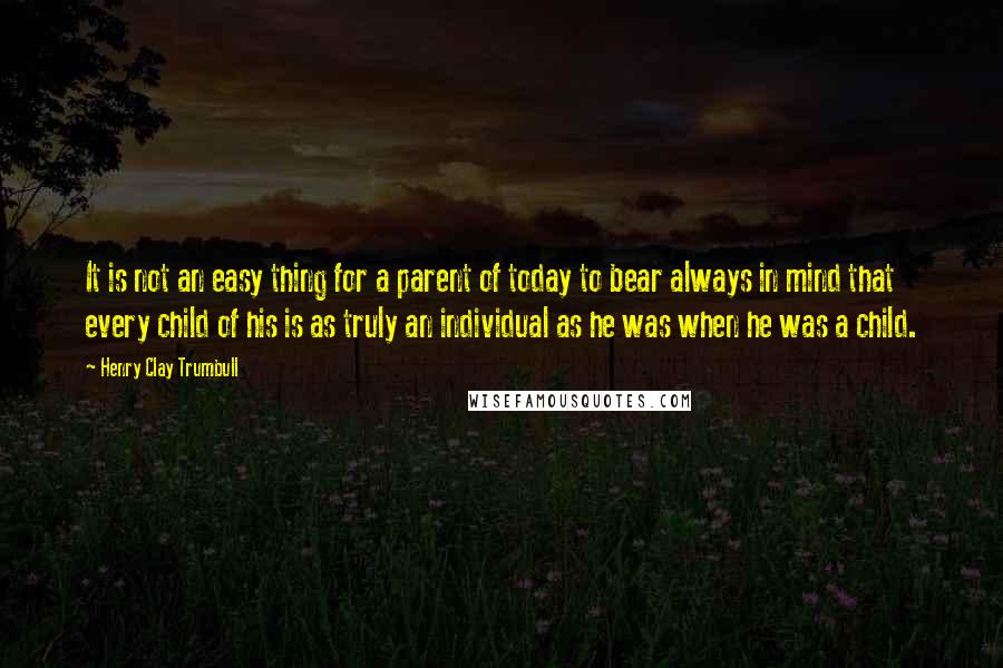 Henry Clay Trumbull Quotes: It is not an easy thing for a parent of today to bear always in mind that every child of his is as truly an individual as he was when he was a child.