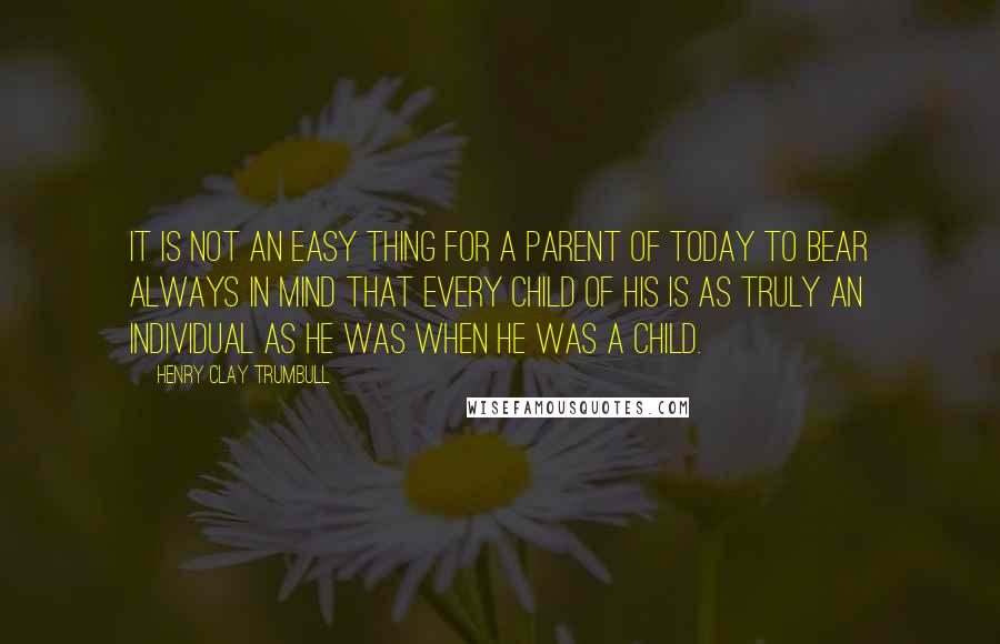 Henry Clay Trumbull Quotes: It is not an easy thing for a parent of today to bear always in mind that every child of his is as truly an individual as he was when he was a child.