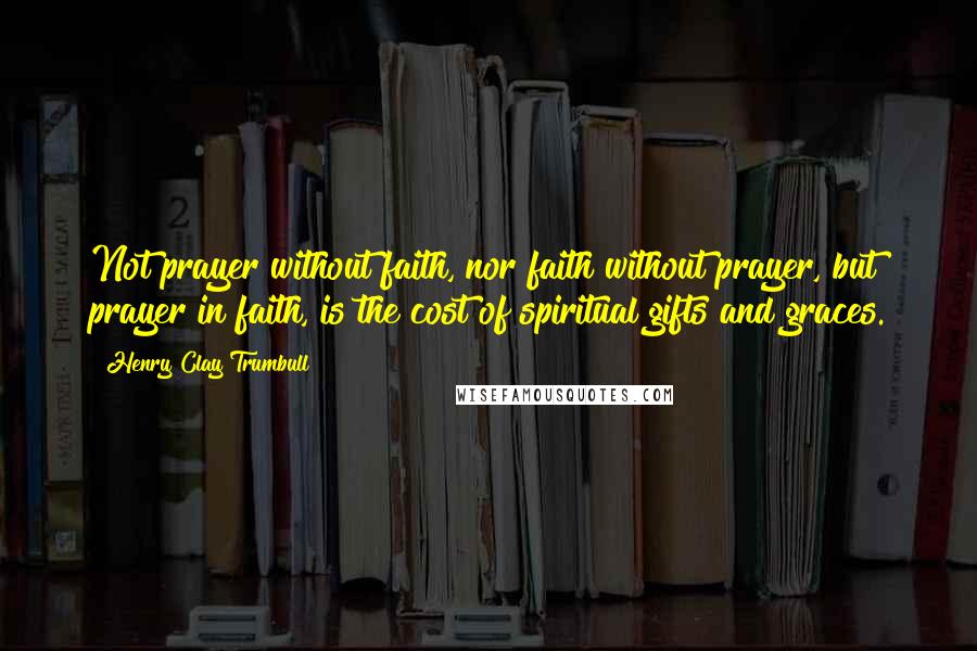 Henry Clay Trumbull Quotes: Not prayer without faith, nor faith without prayer, but prayer in faith, is the cost of spiritual gifts and graces.