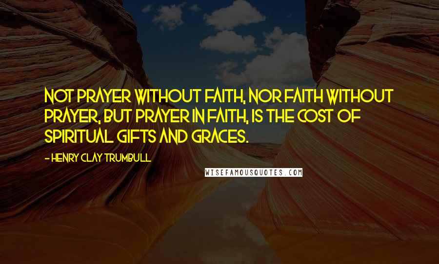 Henry Clay Trumbull Quotes: Not prayer without faith, nor faith without prayer, but prayer in faith, is the cost of spiritual gifts and graces.