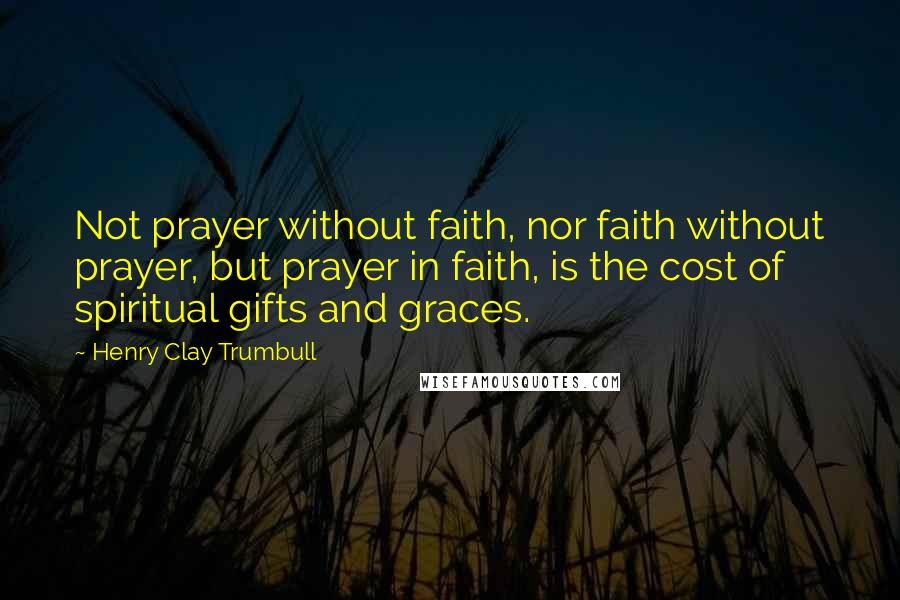 Henry Clay Trumbull Quotes: Not prayer without faith, nor faith without prayer, but prayer in faith, is the cost of spiritual gifts and graces.