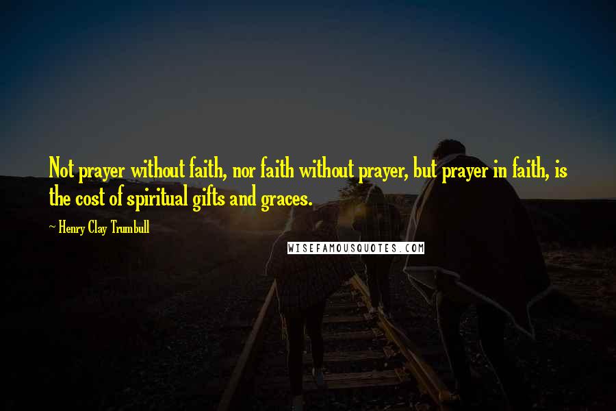 Henry Clay Trumbull Quotes: Not prayer without faith, nor faith without prayer, but prayer in faith, is the cost of spiritual gifts and graces.