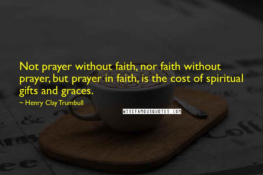 Henry Clay Trumbull Quotes: Not prayer without faith, nor faith without prayer, but prayer in faith, is the cost of spiritual gifts and graces.