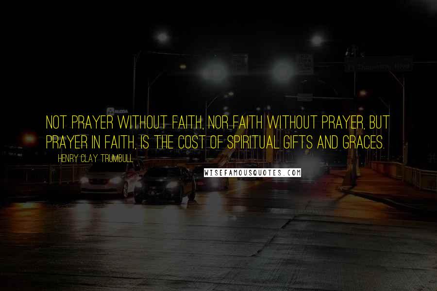 Henry Clay Trumbull Quotes: Not prayer without faith, nor faith without prayer, but prayer in faith, is the cost of spiritual gifts and graces.