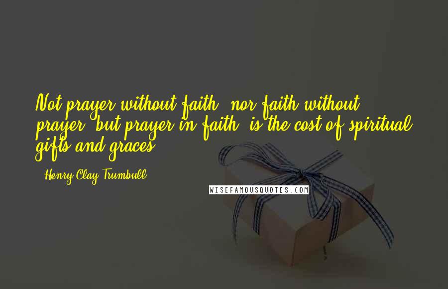 Henry Clay Trumbull Quotes: Not prayer without faith, nor faith without prayer, but prayer in faith, is the cost of spiritual gifts and graces.
