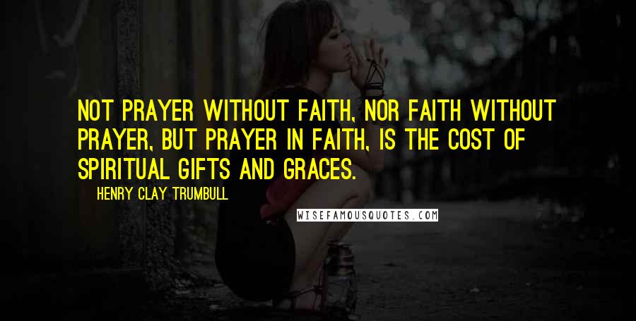 Henry Clay Trumbull Quotes: Not prayer without faith, nor faith without prayer, but prayer in faith, is the cost of spiritual gifts and graces.