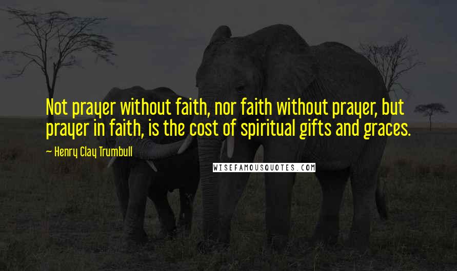 Henry Clay Trumbull Quotes: Not prayer without faith, nor faith without prayer, but prayer in faith, is the cost of spiritual gifts and graces.