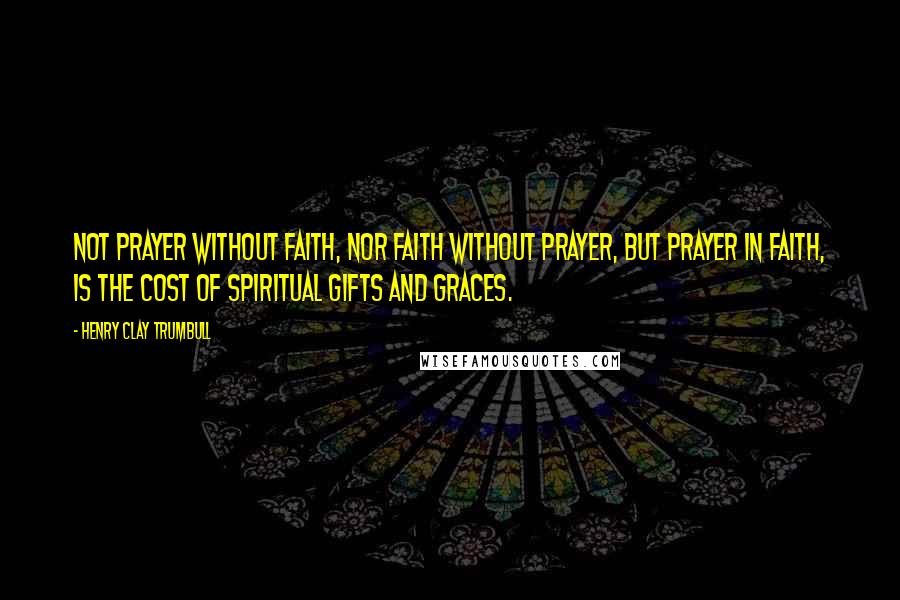 Henry Clay Trumbull Quotes: Not prayer without faith, nor faith without prayer, but prayer in faith, is the cost of spiritual gifts and graces.