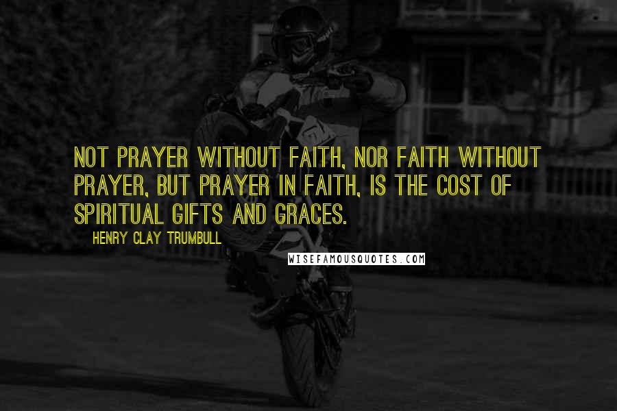 Henry Clay Trumbull Quotes: Not prayer without faith, nor faith without prayer, but prayer in faith, is the cost of spiritual gifts and graces.