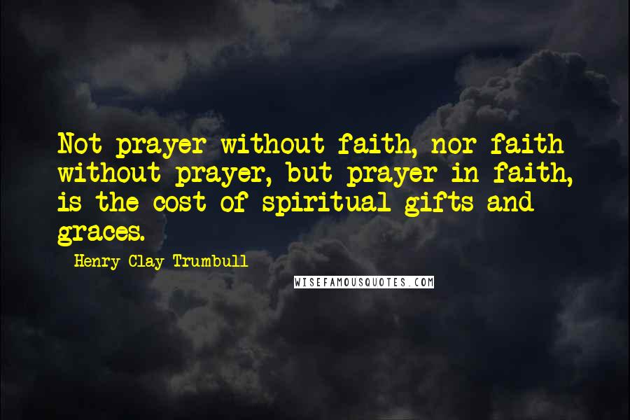 Henry Clay Trumbull Quotes: Not prayer without faith, nor faith without prayer, but prayer in faith, is the cost of spiritual gifts and graces.