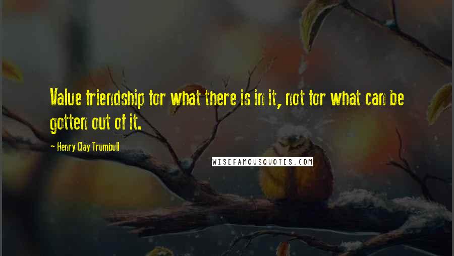 Henry Clay Trumbull Quotes: Value friendship for what there is in it, not for what can be gotten out of it.