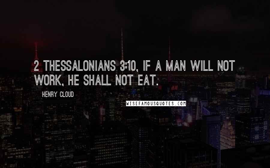 Henry Cloud Quotes: 2 Thessalonians 3:10, If a man will not work, he shall not eat.