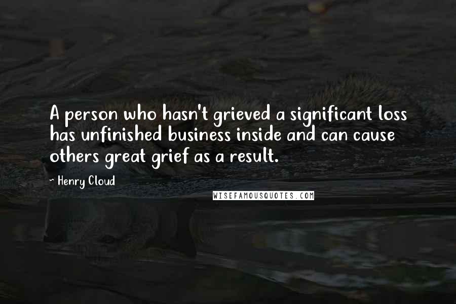 Henry Cloud Quotes: A person who hasn't grieved a significant loss has unfinished business inside and can cause others great grief as a result.