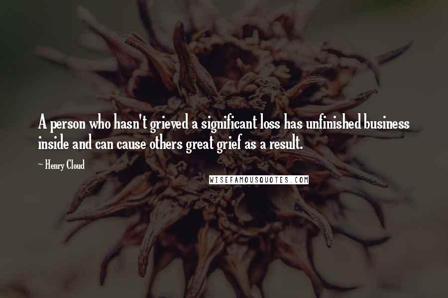 Henry Cloud Quotes: A person who hasn't grieved a significant loss has unfinished business inside and can cause others great grief as a result.