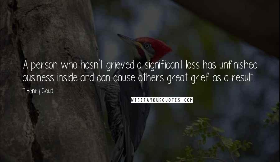 Henry Cloud Quotes: A person who hasn't grieved a significant loss has unfinished business inside and can cause others great grief as a result.