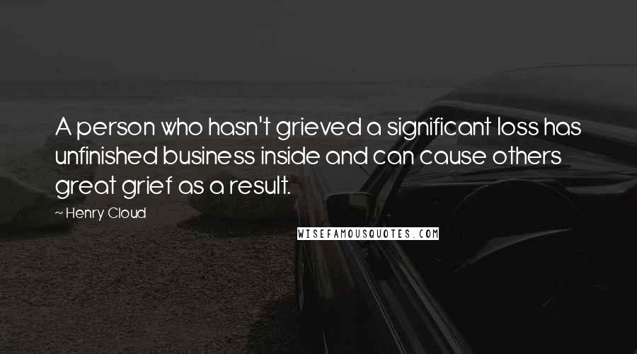 Henry Cloud Quotes: A person who hasn't grieved a significant loss has unfinished business inside and can cause others great grief as a result.