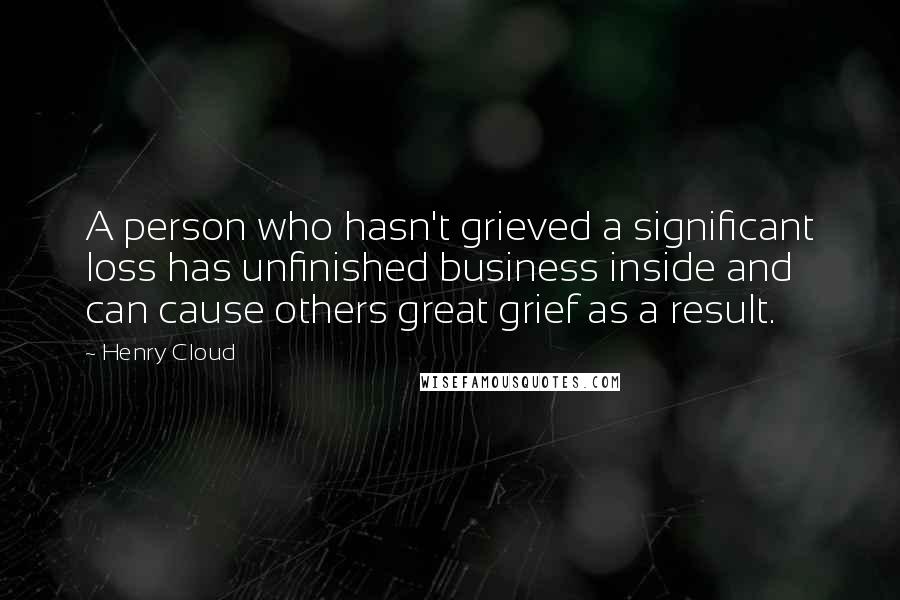 Henry Cloud Quotes: A person who hasn't grieved a significant loss has unfinished business inside and can cause others great grief as a result.
